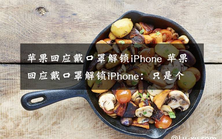 蘋果回應(yīng)戴口罩解鎖iPhone 蘋果回應(yīng)戴口罩解鎖iPhone：只是個例