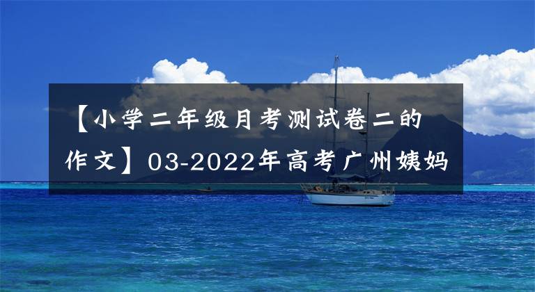 【小學二年級月考測試卷二的作文】03-2022年高考廣州姨媽語第二次測量12篇基準評價和評論。