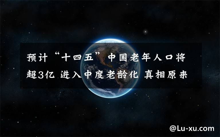 預(yù)計(jì)“十四五”中國(guó)老年人口將超3億 進(jìn)入中度老齡化 真相原來(lái)是這樣！