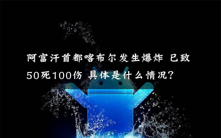 阿富汗首都喀布爾發(fā)生爆炸 已致50死100傷 具體是什么情況？