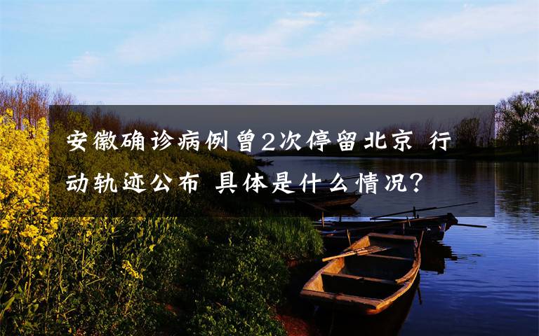 安徽確診病例曾2次停留北京 行動軌跡公布 具體是什么情況？