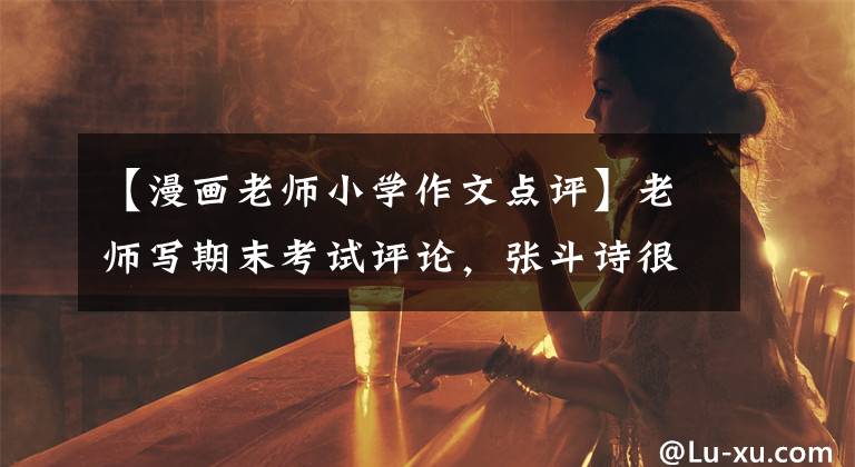 【漫畫老師小學(xué)作文點(diǎn)評(píng)】老師寫期末考試評(píng)論，張斗詩(shī)很有才，手繪漫畫哭得很溫馨。