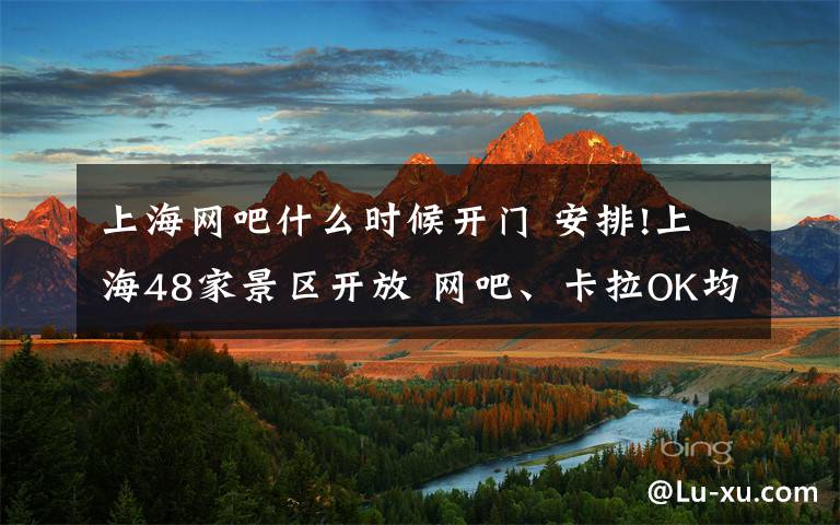 上海網(wǎng)吧什么時候開門 安排!上海48家景區(qū)開放 網(wǎng)吧、卡拉OK均已經(jīng)恢復(fù)營業(yè)?