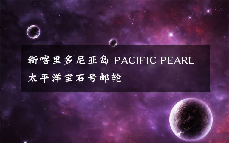 新喀里多尼亞島 PACIFIC PEARL太平洋寶石號郵輪