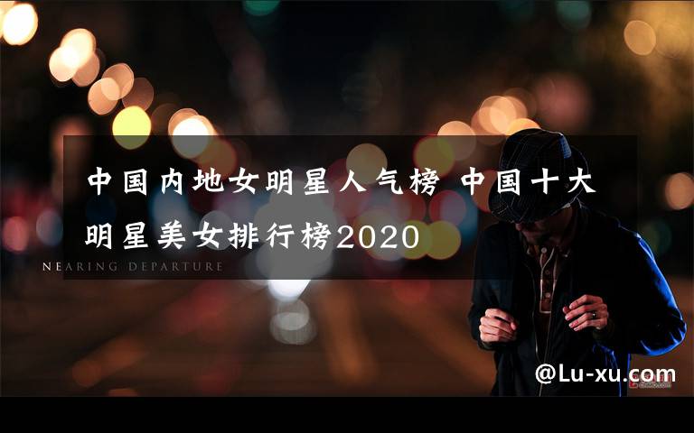 中國(guó)內(nèi)地女明星人氣榜 中國(guó)十大明星美女排行榜2020