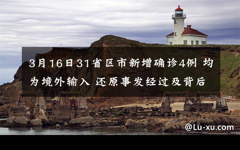 3月16日31省區(qū)市新增確診4例 均為境外輸入 還原事發(fā)經(jīng)過及背后真相！