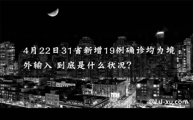 4月22日31省新增19例確診均為境外輸入 到底是什么狀況？