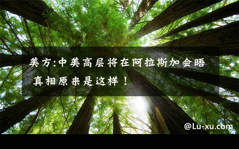 美方:中美高層將在阿拉斯加會(huì)晤 真相原來(lái)是這樣！