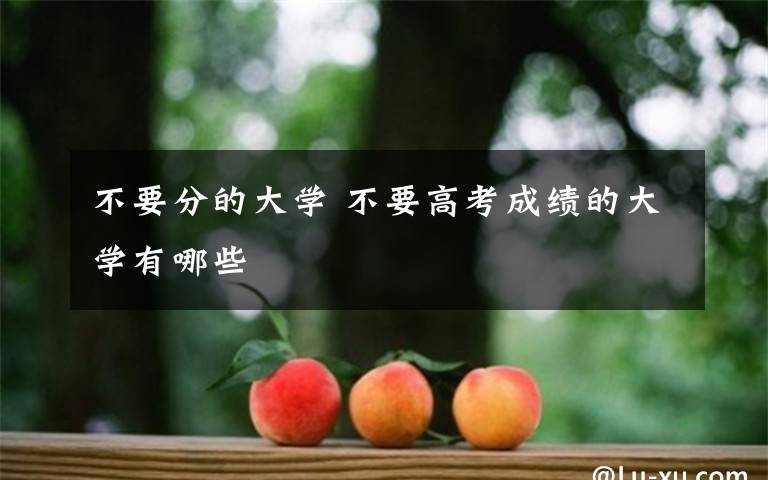 不要分的大學(xué) 不要高考成績(jī)的大學(xué)有哪些