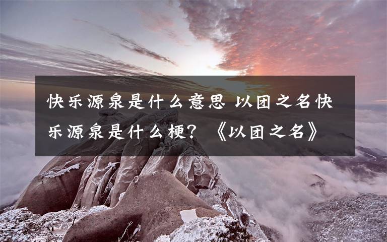 快樂源泉是什么意思 以團之名快樂源泉是什么梗？《以團之名》首播車禍現(xiàn)場吐槽不斷