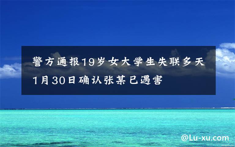  警方通報19歲女大學生失聯(lián)多天 1月30日確認張某已遇害