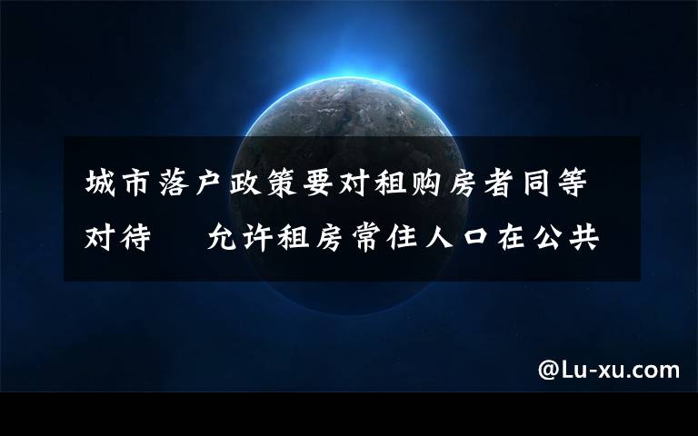 城市落戶政策要對租購房者同等對待? 允許租房常住人口在公共戶口落戶 還原事發(fā)經(jīng)過及背后真相！