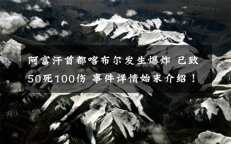 阿富汗首都喀布爾發(fā)生爆炸 已致50死100傷 事件詳情始末介紹！