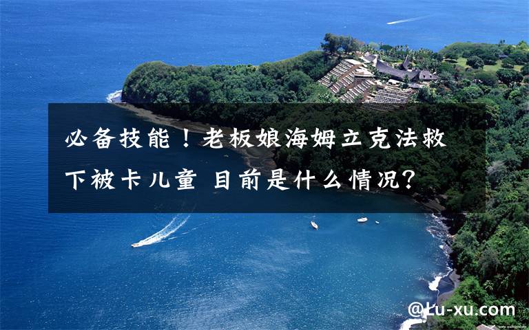 必備技能！老板娘海姆立克法救下被卡兒童 目前是什么情況？