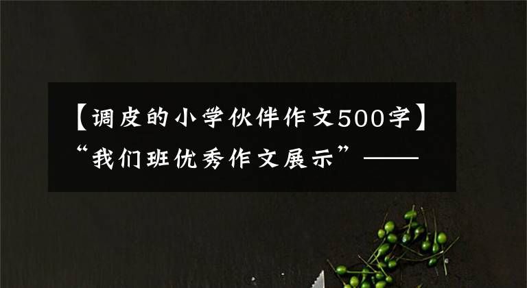 【調(diào)皮的小學(xué)伙伴作文500字】“我們班優(yōu)秀作文展示”——周只有《我的好朋友》 (11)