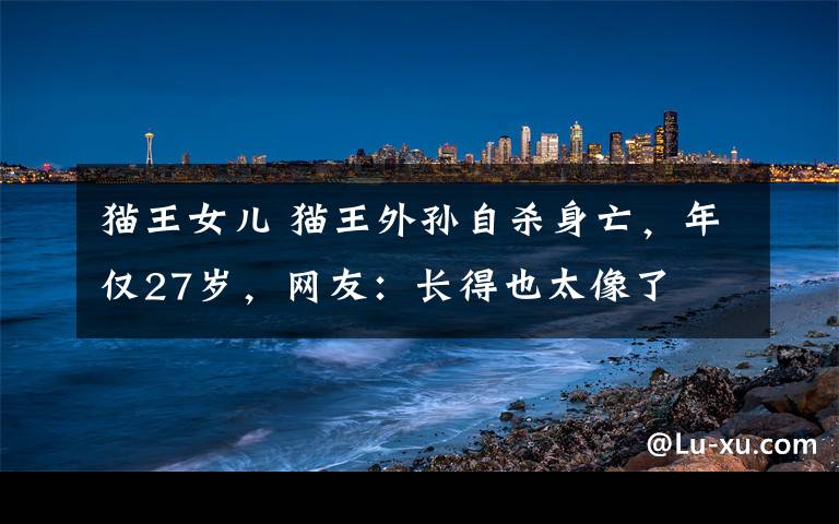 貓王女兒 貓王外孫自殺身亡，年僅27歲，網(wǎng)友：長得也太像了