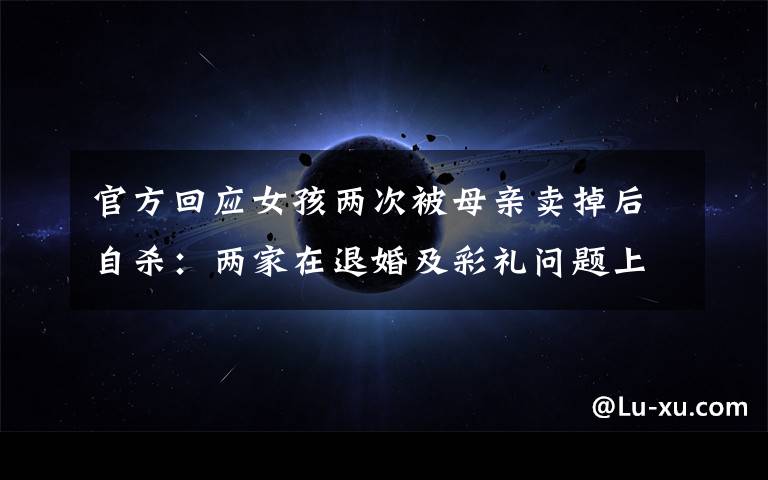 官方回應(yīng)女孩兩次被母親賣掉后自殺：兩家在退婚及彩禮問題上未達成一致 究竟是怎么一回事?