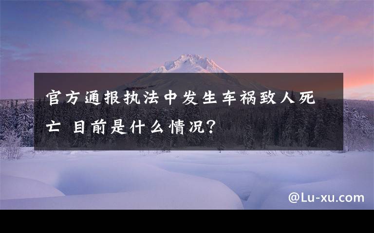 官方通報執(zhí)法中發(fā)生車禍致人死亡 目前是什么情況？