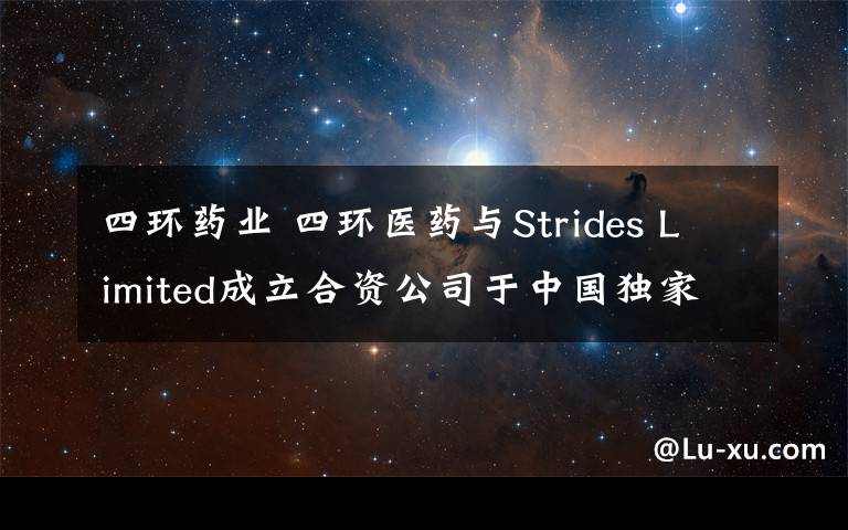 四環(huán)藥業(yè) 四環(huán)醫(yī)藥與Strides Limited成立合資公司于中國獨(dú)家供應(yīng)及分銷四個藥品 拓展多個治療領(lǐng)域布局 穩(wěn)定短中長期產(chǎn)品資源