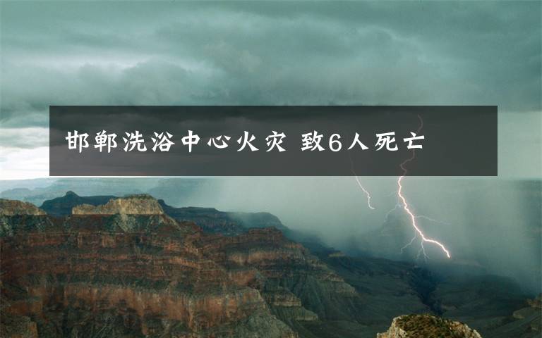 邯鄲洗浴中心火災(zāi) 致6人死亡