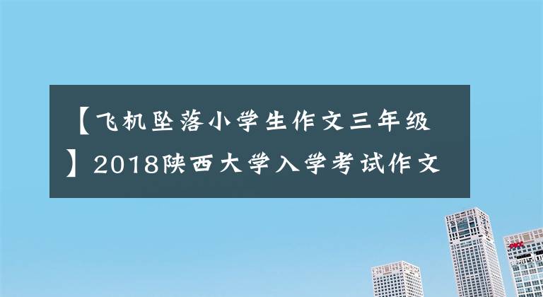 【飛機(jī)墜落小學(xué)生作文三年級(jí)】2018陜西大學(xué)入學(xué)考試作文：《飛機(jī)與彈痕》！