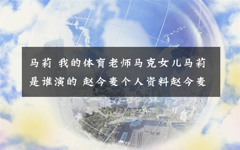 馬莉 我的體育老師馬克女兒馬莉是誰演的 趙今麥個(gè)人資料趙今麥演過什么電視劇