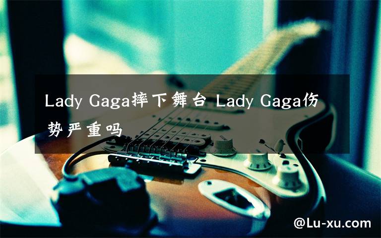 Lady Gaga摔下舞臺(tái) Lady Gaga傷勢(shì)嚴(yán)重嗎