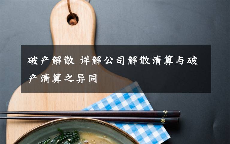 破產(chǎn)解散 詳解公司解散清算與破產(chǎn)清算之異同