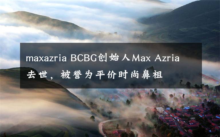 maxazria BCBG創(chuàng)始人Max Azria去世，被譽(yù)為平價(jià)時(shí)尚鼻祖