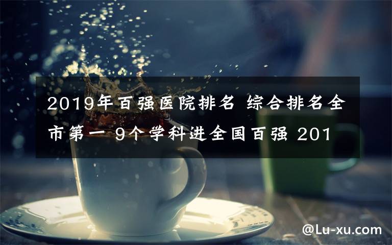 2019年百強醫(yī)院排名 綜合排名全市第一 9個學(xué)科進(jìn)全國百強 2019年度中國醫(yī)院科技量值發(fā)榜，廈門大學(xué)附屬第一醫(yī)院再奪佳績