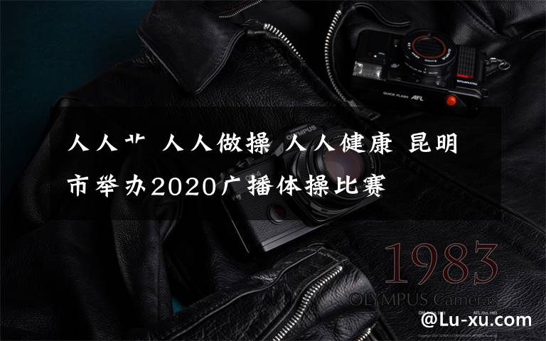 人人艸 人人做操 人人健康 昆明市舉辦2020廣播體操比賽