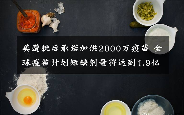 美遭批后承諾加供2000萬疫苗 全球疫苗計劃短缺劑量將達到1.9億劑 究竟發(fā)生了什么?