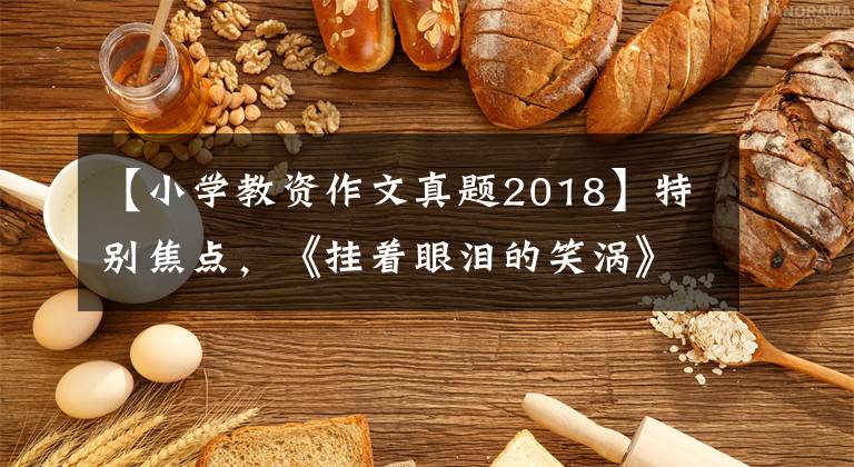 【小學(xué)教資作文真題2018】特別焦點(diǎn)，《掛著眼淚的笑渦》！剛才！長(zhǎng)春高中入學(xué)考試作文題目出來(lái)了。