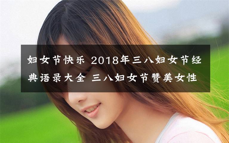 婦女節(jié)快樂 2018年三八婦女節(jié)經(jīng)典語錄大全 三八婦女節(jié)贊美女性的語句精選