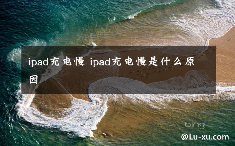 ipad充電慢 ipad充電慢是什么原因