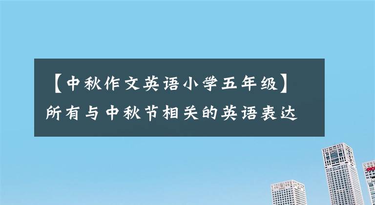 【中秋作文英語小學五年級】所有與中秋節(jié)相關(guān)的英語表達都在這里！速度收藏！