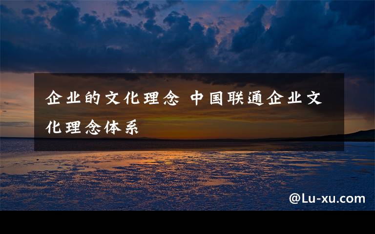 企業(yè)的文化理念 中國(guó)聯(lián)通企業(yè)文化理念體系