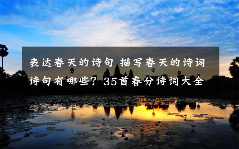 表達(dá)春天的詩(shī)句 描寫(xiě)春天的詩(shī)詞詩(shī)句有哪些？35首春分詩(shī)詞大全附詩(shī)句賞析