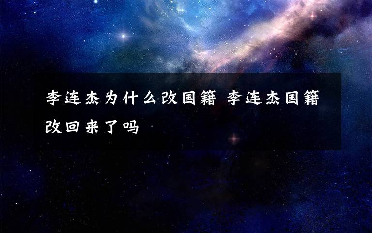 李連杰為什么改國(guó)籍 李連杰?chē)?guó)籍改回來(lái)了嗎