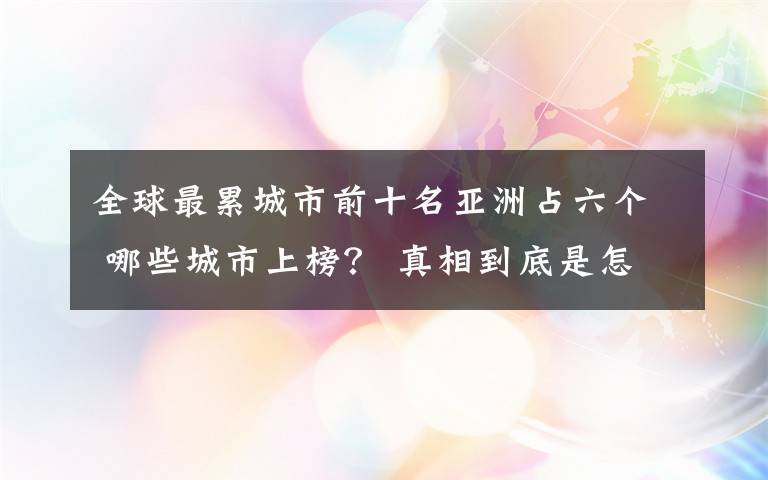 全球最累城市前十名亞洲占六個(gè) 哪些城市上榜？ 真相到底是怎樣的？