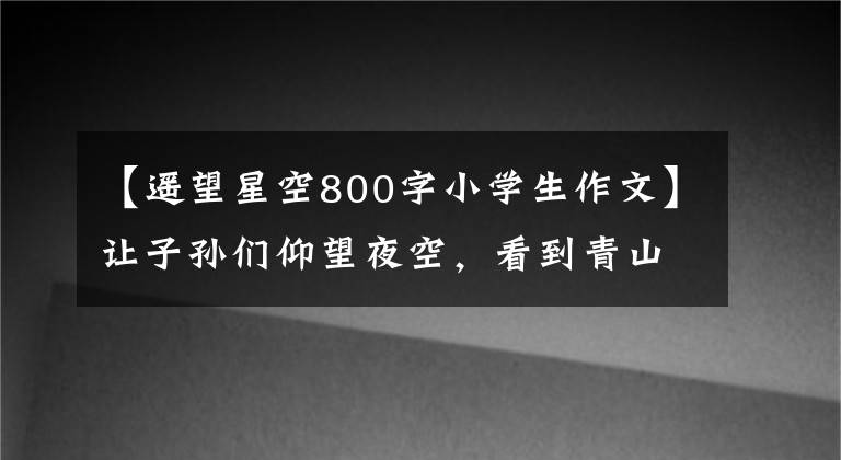 【遙望星空800字小學生作文】讓子孫們仰望夜空，看到青山聞到花香。