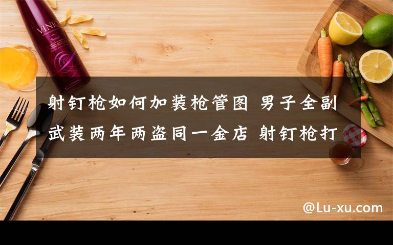 射釘槍如何加裝槍管圖 男子全副武裝兩年兩盜同一金店 射釘槍打傷守店老人