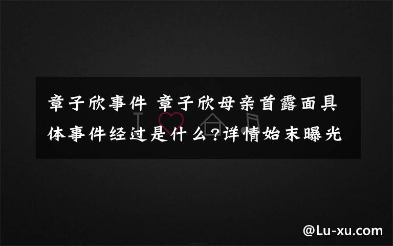 章子欣事件 章子欣母親首露面具體事件經(jīng)過是什么?詳情始末曝光,真相竟是這樣!