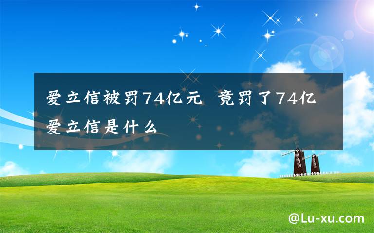 愛(ài)立信被罰74億元  竟罰了74億愛(ài)立信是什么