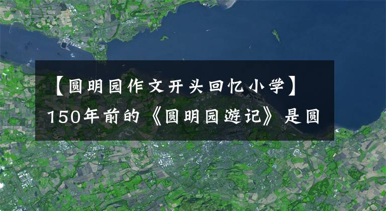 【圓明園作文開頭回憶小學(xué)】150年前的《圓明園游記》是圓明園的輝煌(3)