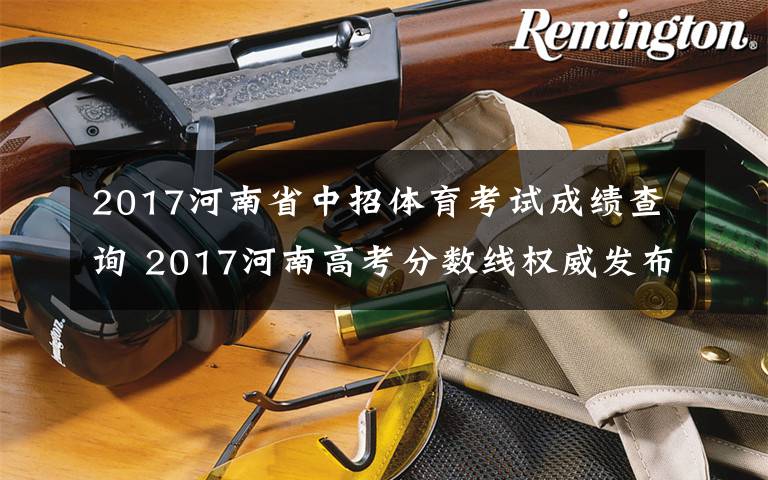 2017河南省中招體育考試成績查詢 2017河南高考分數(shù)線權(quán)威發(fā)布！一本/二本/專科、藝術類/體育生等分數(shù)線!