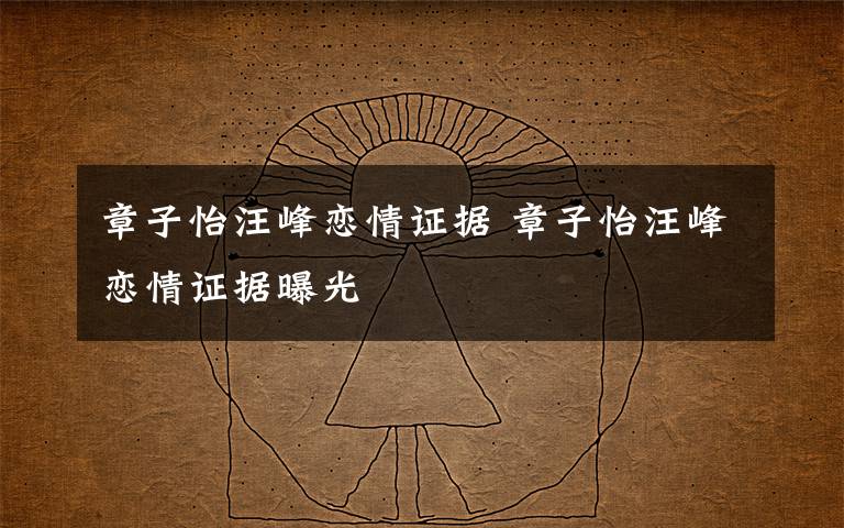 章子怡汪峰戀情證據(jù) 章子怡汪峰戀情證據(jù)曝光