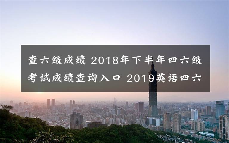 查六級成績 2018年下半年四六級考試成績查詢?nèi)肟?2019英語四六級成績查詢時間