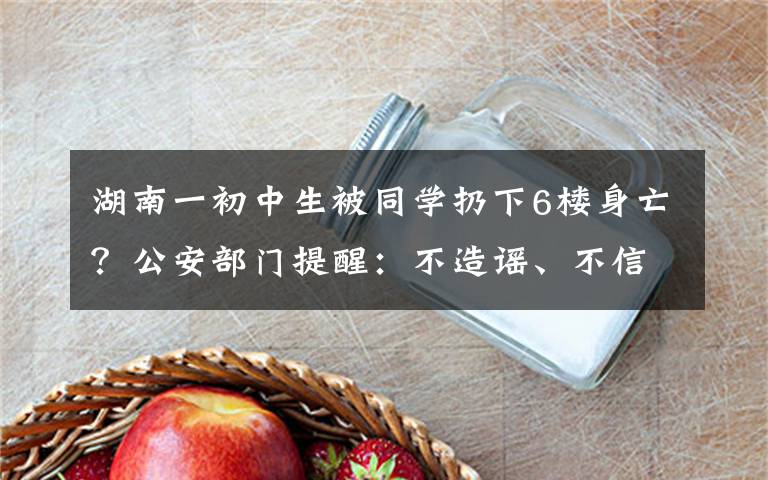 湖南一初中生被同學(xué)扔下6樓身亡？公安部門(mén)提醒：不造謠、不信謠、不傳謠 具體是什么情況？