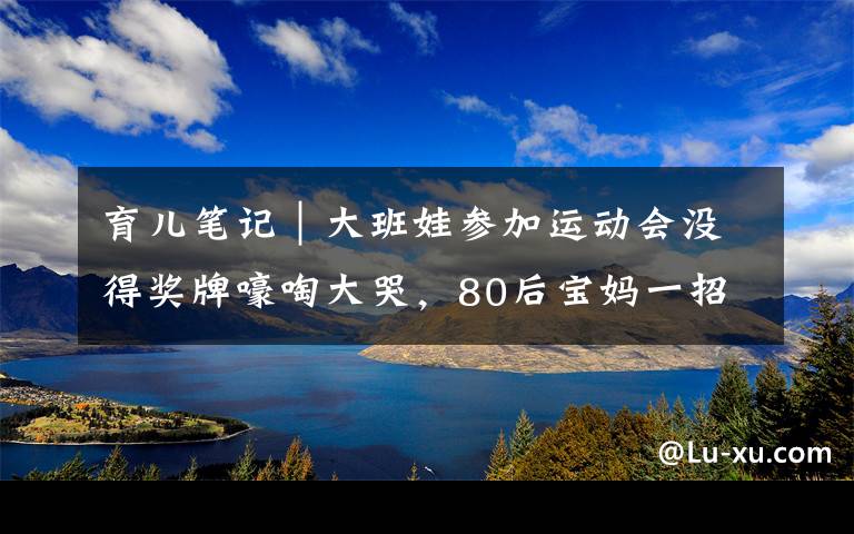 育兒筆記｜大班娃參加運(yùn)動(dòng)會(huì)沒得獎(jiǎng)牌嚎啕大哭，80后寶媽一招搞定